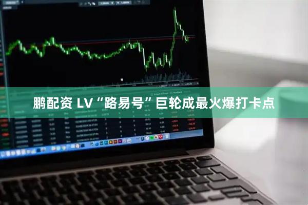 鹏配资 LV“路易号”巨轮成最火爆打卡点